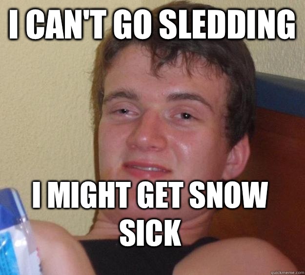 I can't go sledding I might get snow sick - I can't go sledding I might get snow sick  10 Guy