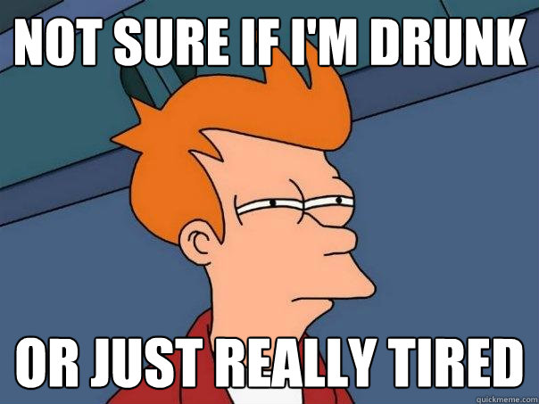 Not sure if I'm Drunk  Or just really tired  Futurama Fry