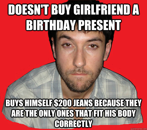 Doesn't buy girlfriend a birthday present Buys himself $200 jeans because they are the only ones that fit his body correctly - Doesn't buy girlfriend a birthday present Buys himself $200 jeans because they are the only ones that fit his body correctly  Egomaniacal Michael