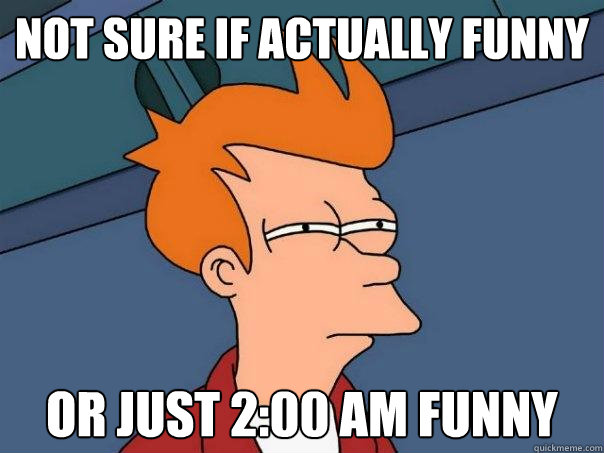 not sure if actually funny or just 2:00 am funny  Futurama Fry