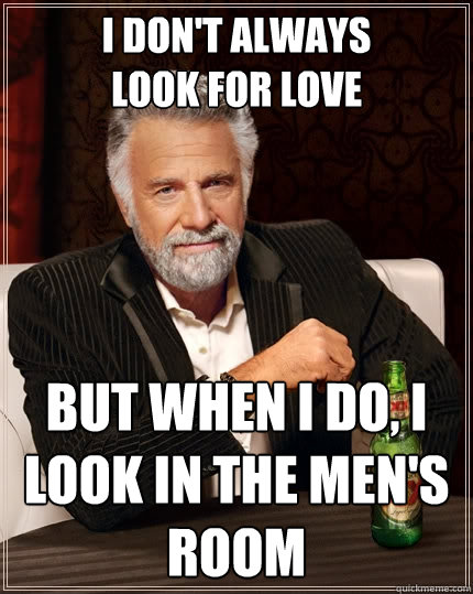 i don't always
look for love but when i do, i look in the men's room  The Most Interesting Man In The World