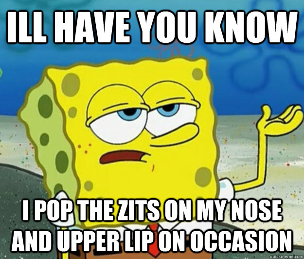 Ill have you know i pop the zits on my nose and upper lip on occasion  Tough Spongebob