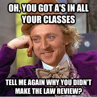 Oh, you got A's in all your classes  Tell me again why you didn't make the law review? - Oh, you got A's in all your classes  Tell me again why you didn't make the law review?  Condescending Wonka