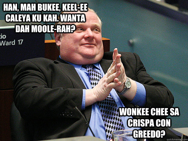 Han, mah bukee, keel-ee caleya ku kah. Wanta dah moole-rah?  Wonkee chee sa crispa con Greedo? - Han, mah bukee, keel-ee caleya ku kah. Wanta dah moole-rah?  Wonkee chee sa crispa con Greedo?  Rob Ford Too big to fail