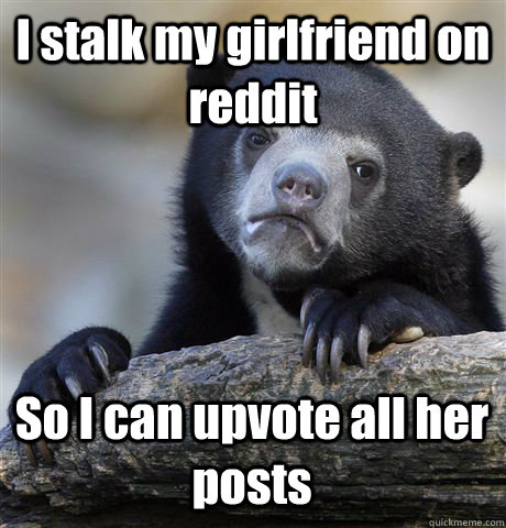 I stalk my girlfriend on reddit So I can upvote all her posts  Confession Bear