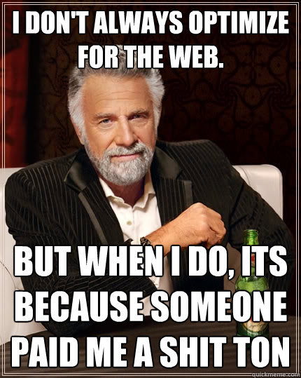 I don't always optimize for the web.  But when I do, its because someone paid me a shit ton  The Most Interesting Man In The World