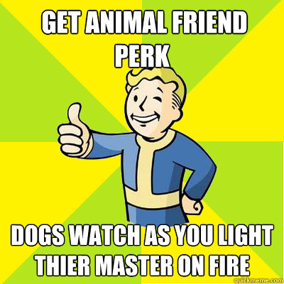  get animal friend perk dogs watch as you light thier master on fire  -  get animal friend perk dogs watch as you light thier master on fire   Fallout new vegas