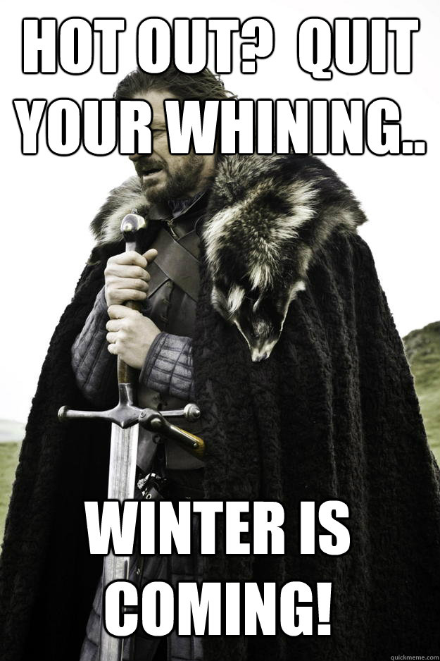 Hot out?  Quit your whining.. winter is coming!  Winter is coming