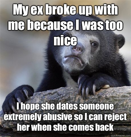 My ex broke up with me because I was too nice I hope she dates someone extremely abusive so I can reject her when she comes back  Confession Bear