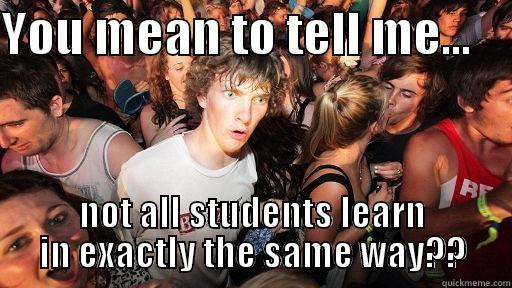 YOU MEAN TO TELL ME...     NOT ALL STUDENTS LEARN IN EXACTLY THE SAME WAY?? Sudden Clarity Clarence