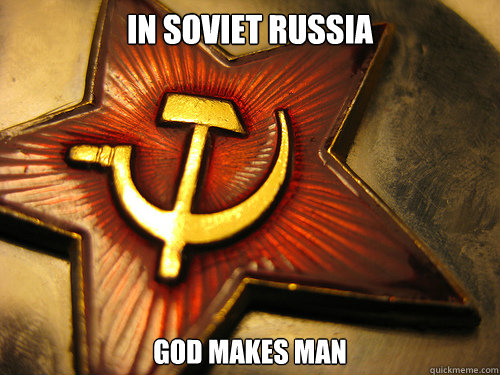 IN SOVIET RUSSIA GOD MAKES MAN  In Soviet Russia