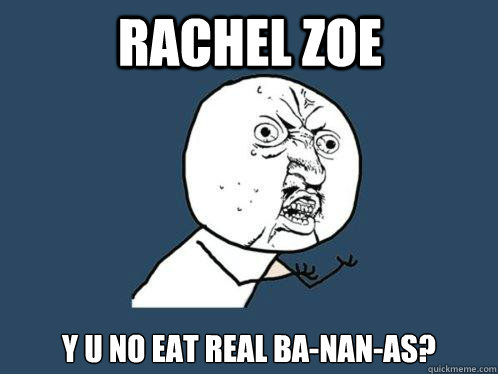 rachel zoe y u no eat real ba-nan-as?  Y U No