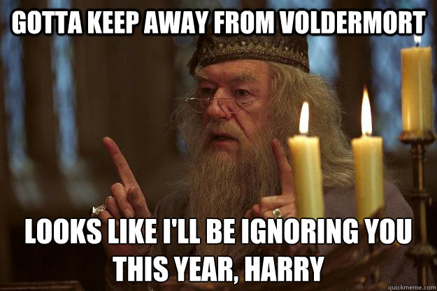 Gotta keep away from voldermort looks like i'll be ignoring you this year, harry  Scumbag Dumbledore