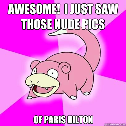 Awesome!  I just saw those nude pics of paris hilton  Slowpoke