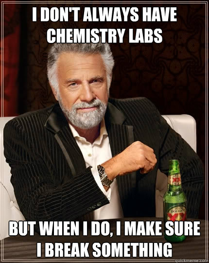 I don't always have chemistry labs But when I do, I make sure I break something  The Most Interesting Man In The World