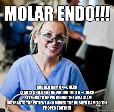 Molar Endo!!!  Rubber dam on--check
Starts drilling the wrong tooth --check
Pretends to be polishing the amalgam
Distracts the patient and moves the rubber dam to the proper tooth!!! - Molar Endo!!!  Rubber dam on--check
Starts drilling the wrong tooth --check
Pretends to be polishing the amalgam
Distracts the patient and moves the rubber dam to the proper tooth!!!  overworked dental student