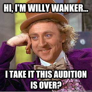 Hi, I'm Willy Wanker... I take it this audition is over?  Creepy Wonka