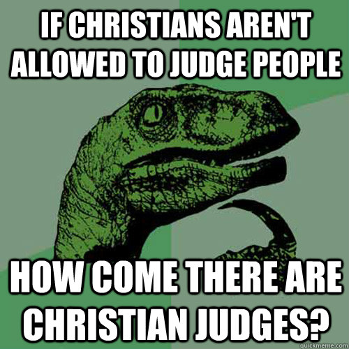 if christians aren't allowed to judge people how come there are christian judges?  Philosoraptor