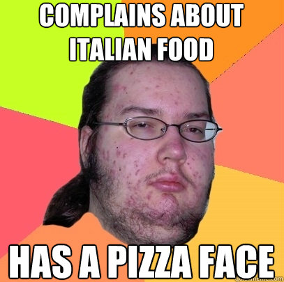 COMPLAINS ABOUT ITALIAN FOOD HAS A PIZZA FACE  Butthurt Dweller