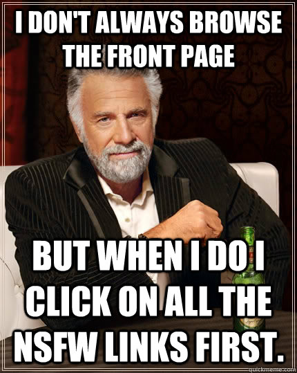 I don't always browse the front page but when I do I click on all the NSFW links first. - I don't always browse the front page but when I do I click on all the NSFW links first.  The Most Interesting Man In The World