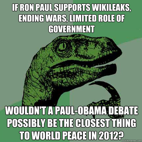 If Ron Paul supports wikileaks, ending wars, limited role of government wouldn't a paul-obama debate possibly be the closest thing to world peace in 2012?  Philosoraptor