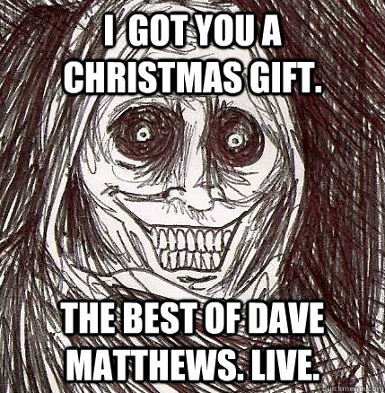 i  got you a christmas gift. the best of dave matthews. live.  Horrifying Houseguest