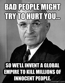 Bad people might try to hurt you… So we'll invent a global empire to kill millions of innocent people.  