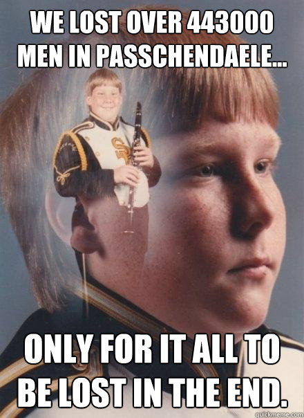 We lost over 443000 men in passchendaele... Only for it all to be lost in the end.  PTSD Clarinet Boy