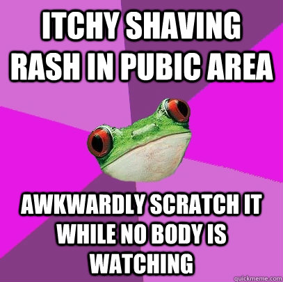 Itchy shaving rash in pubic area awkwardly scratch it while no body is watching  Foul Bachelorette Frog