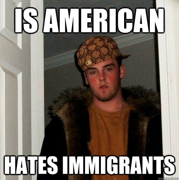 Is american hates immigrants  Scumbag Steve