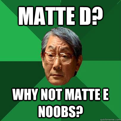 Matte D? Why not Matte E NOOBS?  High Expectations Asian Father