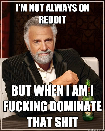 I'm not always on Reddit But when I am I fucking dominate that shit  The Most Interesting Man In The World