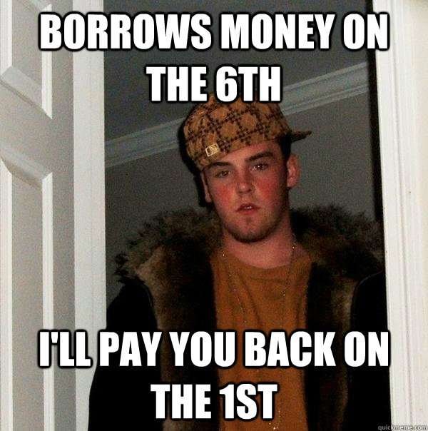 borrows money on the 6th I'll pay you back on the 1st - borrows money on the 6th I'll pay you back on the 1st  Scumbag Steve