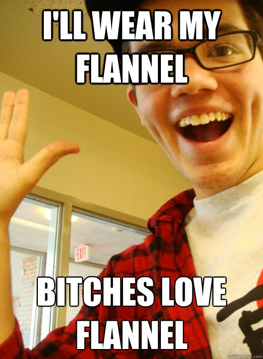 I'll wear my flannel Bitches love flannel
  