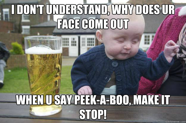 I don't understand, why does ur face come out When u say peek-a-boo, make it stop!  drunk baby