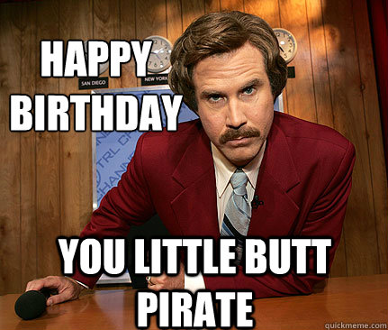 happy 
birthday you little butt pirate  Happy birthday