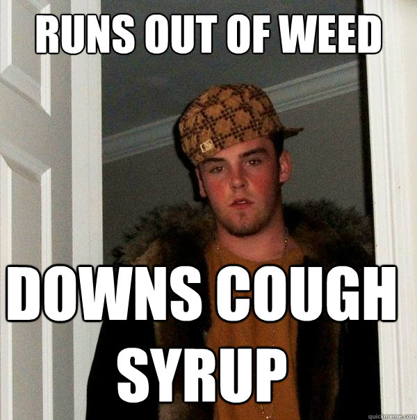 runs out of weed downs cough syrup  Scumbag Steve