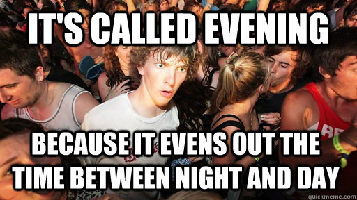 It's called evening Because it evens out the time between night and day  Sudden Clarity Clarence