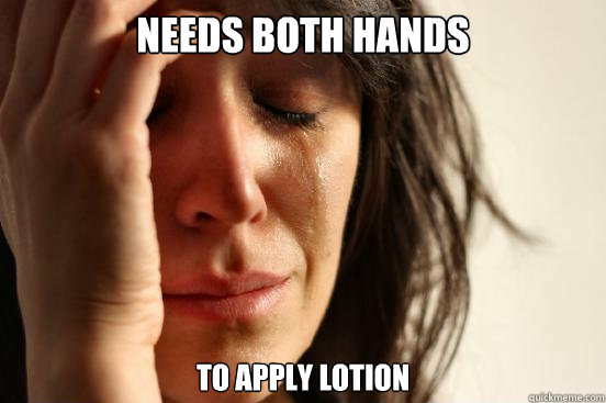 needs both hands To apply Lotion  First World Problems