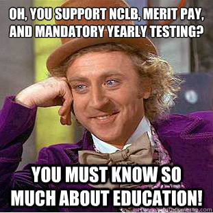 Oh, you support NCLB, merit pay, and mandatory yearly testing? You must know so much about education! - Oh, you support NCLB, merit pay, and mandatory yearly testing? You must know so much about education!  Condescending Wonka