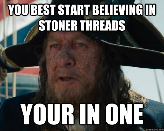 You best start believing in stoner threads Your in one - You best start believing in stoner threads Your in one  Aye Barbossa