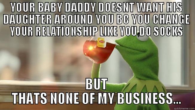 BUT THATS NONE OF MY BIZNASS - YOUR BABY DADDY DOESNT WANT HIS DAUGHTER AROUND YOU BC YOU CHANGE YOUR RELATIONSHIP LIKE YOU DO SOCKS BUT THATS NONE OF MY BUSINESS... Misc