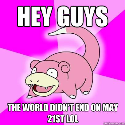 Hey guys The world didn't end on May 21sT LOL  Slowpoke