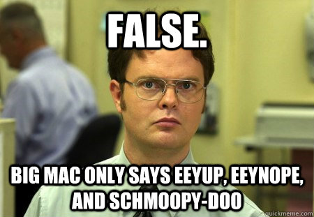 FALSE. Big Mac only says eeyup, eEynope, and Schmoopy-Doo  - FALSE. Big Mac only says eeyup, eEynope, and Schmoopy-Doo   Dwight K Schrute