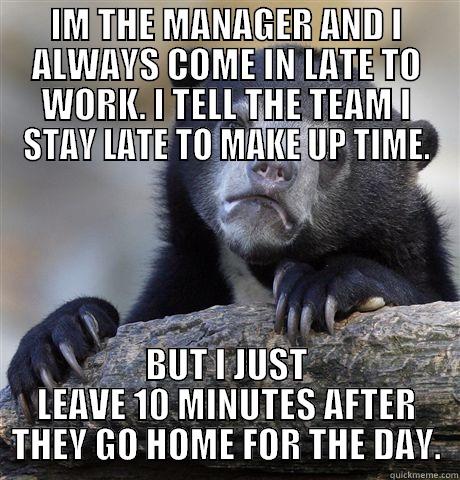 IM THE MANAGER AND I ALWAYS COME IN LATE TO WORK. I TELL THE TEAM I STAY LATE TO MAKE UP TIME. BUT I JUST LEAVE 10 MINUTES AFTER THEY GO HOME FOR THE DAY. Confession Bear