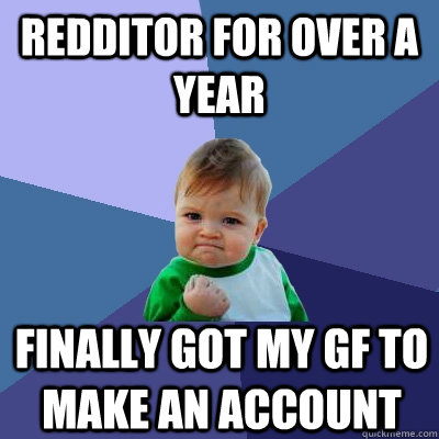 Redditor for over a year Finally got my gf to make an account - Redditor for over a year Finally got my gf to make an account  Success Kid