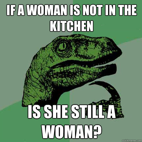 If a woman is not in the kitchen is she still a woman?  Philosoraptor