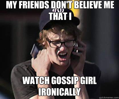 My friends don't believe me that I  watch Gossip Girl IRONICALLY  Sad Hipster