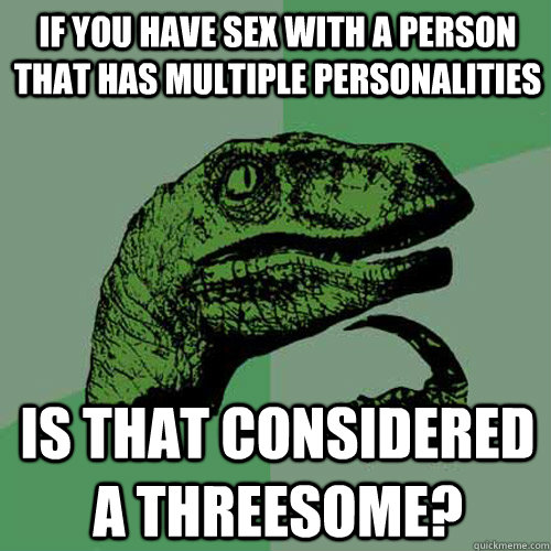 If you have sex with a person that has multiple personalities Is that considered a threesome? - If you have sex with a person that has multiple personalities Is that considered a threesome?  Philosoraptor