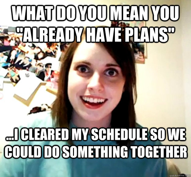 what-do-you-mean-you-already-have-plans-i-cleared-my-schedule-so